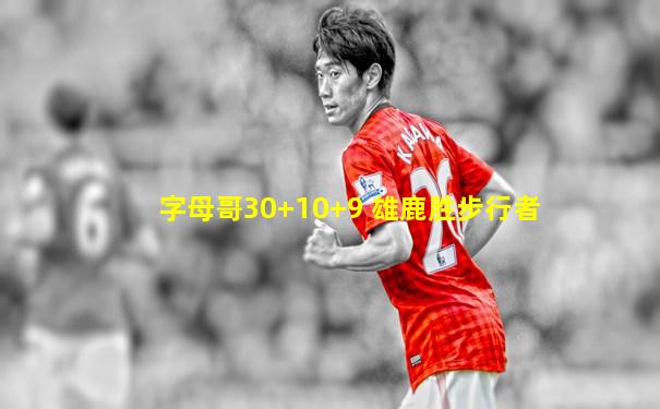 字母哥30+10+9 雄鹿胜步行者